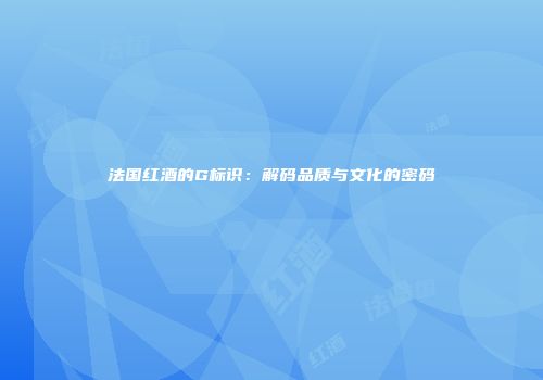 法国红酒的G标识：解码品质与文化的密码