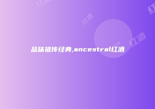 品味祖传经典,ancestral红酒