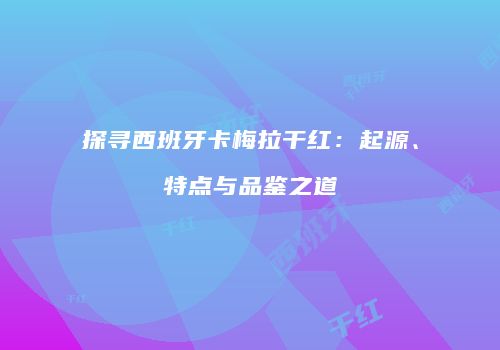 探寻西班牙卡梅拉干红：起源、特点与品鉴之道