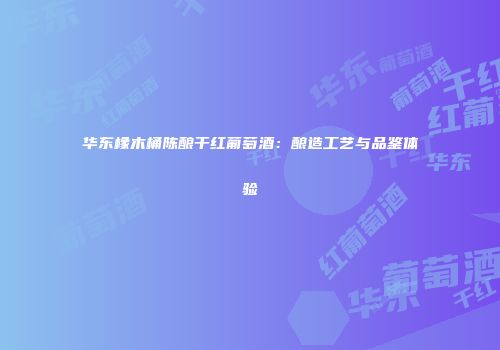 华东橡木桶陈酿干红葡萄酒：酿造工艺与品鉴体验