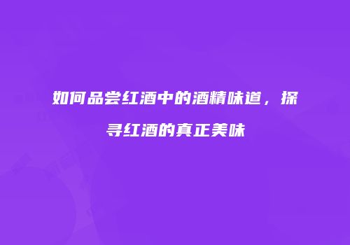 如何品尝红酒中的酒精味道，探寻红酒的真正美味