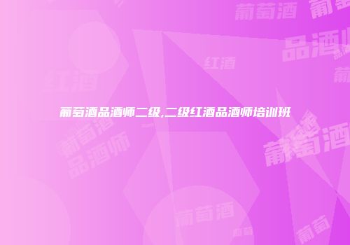 葡萄酒品酒师二级,二级红酒品酒师培训班