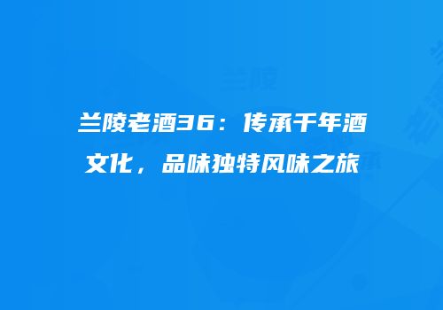 兰陵老酒36：传承千年酒文化，品味独特风味之旅