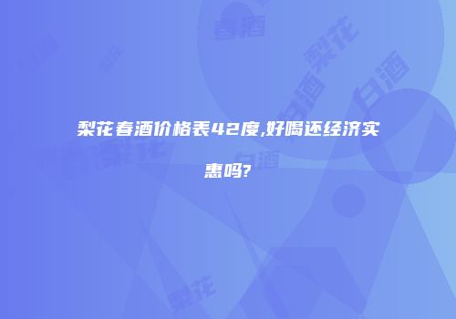 梨花春酒价格表42度,好喝还经济实惠吗?