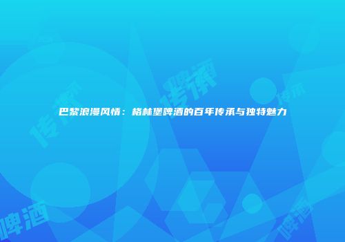 巴黎浪漫风情：格林堡啤酒的百年传承与独特魅力