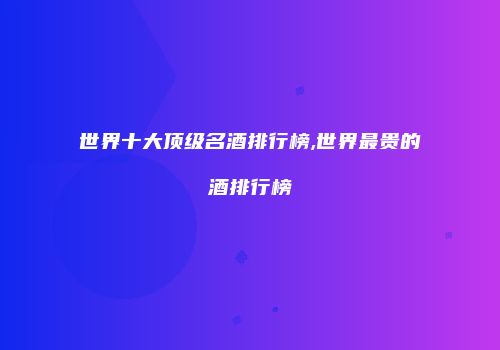 世界十大顶级名酒排行榜,世界最贵的酒排行榜