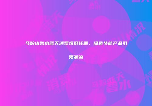 马鞍山碧水蓝天消费情况详解：绿色节能产品引领潮流