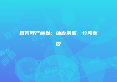 宜宾特产画卷：酒香茶韵，竹海飘香