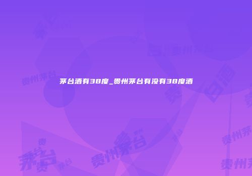 茅台酒有38度_贵州茅台有没有38度酒