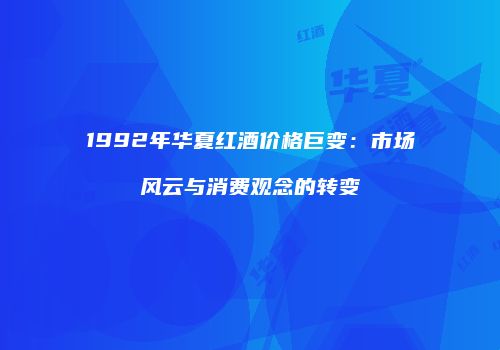 1992年华夏红酒价格巨变：市场风云与消费观念的转变