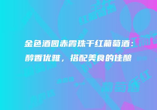 金色酒园赤霞珠干红葡萄酒：醇香优雅，搭配美食的佳酿