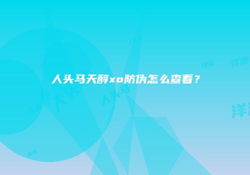 人头马天醇xo防伪怎么查看？