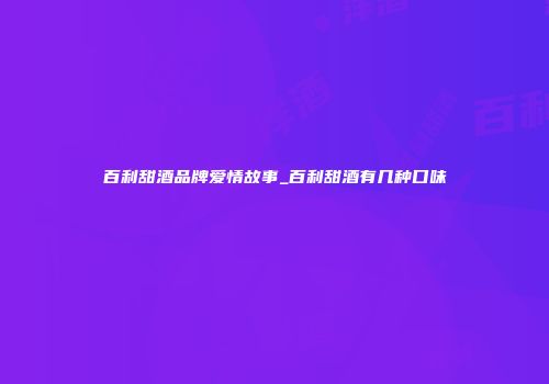 百利甜酒品牌爱情故事_百利甜酒有几种口味