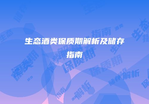 生态酒类保质期解析及储存指南