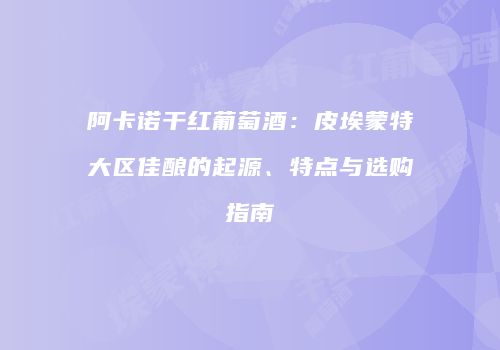 阿卡诺干红葡萄酒：皮埃蒙特大区佳酿的起源、特点与选购指南