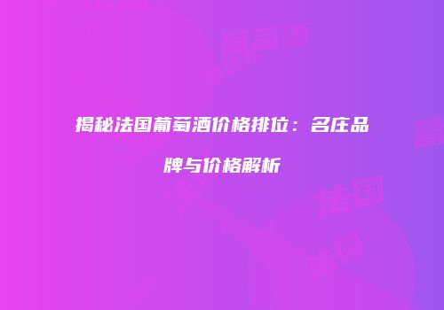揭秘法国葡萄酒价格排位：名庄品牌与价格解析