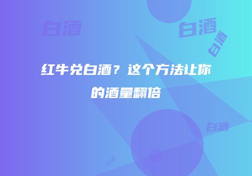红牛兑白酒？这个方法让你的酒量翻倍