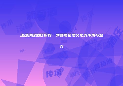 法国顶级酒庄探秘：领略葡萄酒文化的传承与魅力