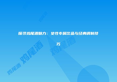 探寻鸡尾酒魅力：女性专属饮品与经典调制技巧