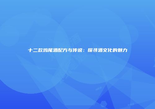 十二款鸡尾酒配方与传说：探寻酒文化的魅力