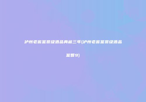 泸州老窖鉴赏级酒品典藏三年(泸州老窖鉴赏级酒品鉴智9)