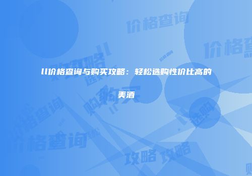ll价格查询与购买攻略：轻松选购性价比高的美酒