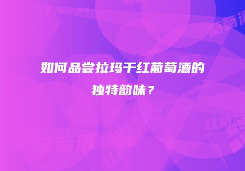 如何品尝拉玛干红葡萄酒的独特韵味？