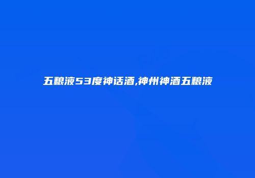 五粮液53度神话酒,神州神酒五粮液
