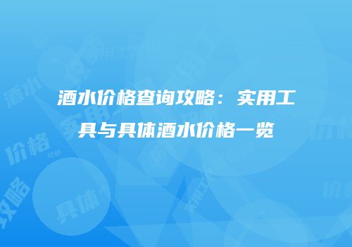 酒水价格查询攻略：实用工具与具体酒水价格一览