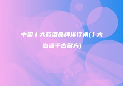 中国十大药酒品牌排行榜(十大泡酒千古名方)