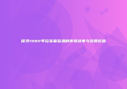 探寻1982年拉菲葡萄酒的传奇故事与珍贵价值