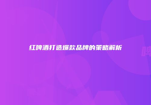 红啤酒打造爆款品牌的策略解析
