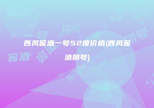 西风窖酒一号52度价格(西风窖酒捌号)