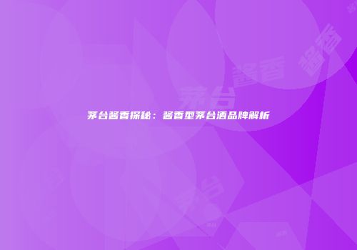 茅台酱香探秘：酱香型茅台酒品牌解析