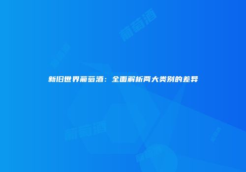 新旧世界葡萄酒：全面解析两大类别的差异