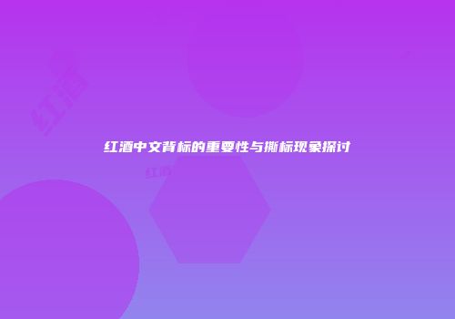 红酒中文背标的重要性与撕标现象探讨