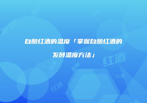 自酿红酒的温度「掌握自酿红酒的发酵温度方法」