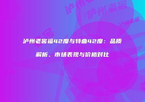 泸州老窖福42度与特曲42度：品质解析、市场表现与价格对比