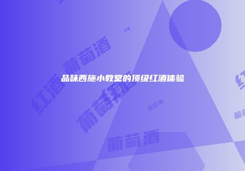 品味西施小教堂的顶级红酒体验
