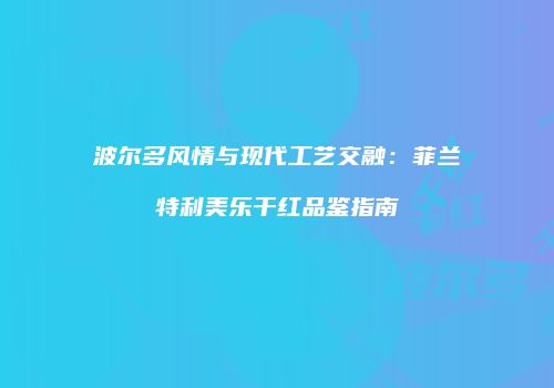 波尔多风情与现代工艺交融：菲兰特利美乐干红品鉴指南