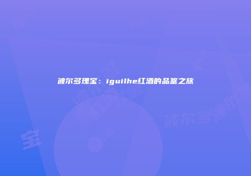 波尔多瑰宝：iguilhe红酒的品鉴之旅