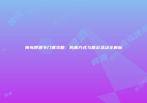 青岛啤酒节门票攻略：购票方式与精彩活动全解析