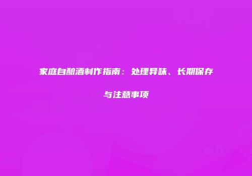 家庭自酿酒制作指南：处理异味、长期保存与注意事项