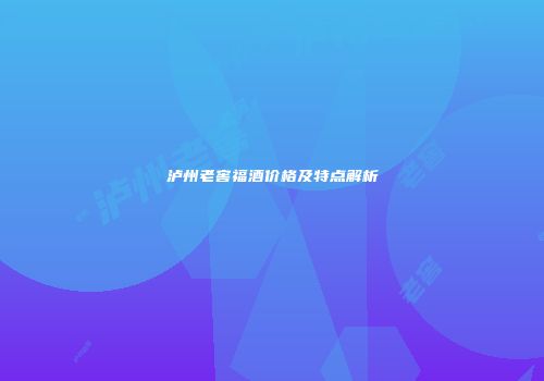 泸州老窖福酒价格及特点解析