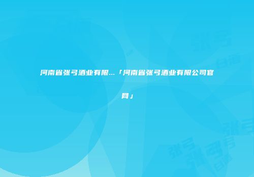 河南省张弓酒业有限...「河南省张弓酒业有限公司官网」