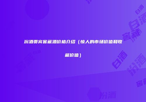 汾酒贵宾窖藏酒价格介绍（惊人的市场价值和收藏价值）