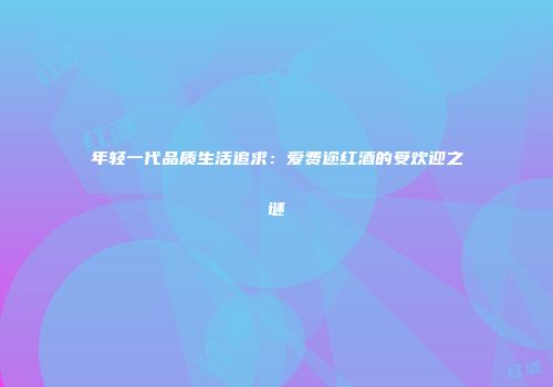 年轻一代品质生活追求：爱费迩红酒的受欢迎之谜