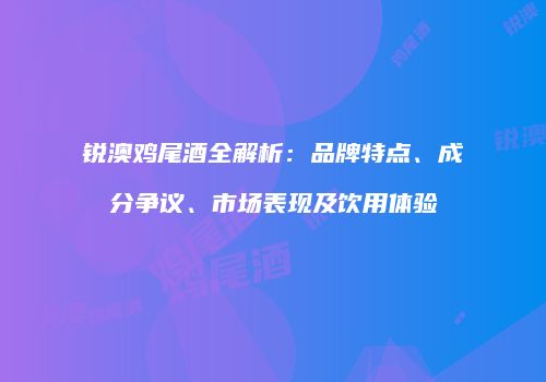 锐澳鸡尾酒全解析：品牌特点、成分争议、市场表现及饮用体验