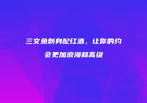 三文鱼刺身配红酒，让你的约会更加浪漫和高级