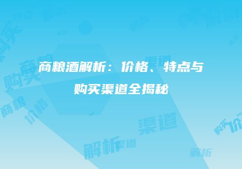 商粮酒解析：价格、特点与购买渠道全揭秘